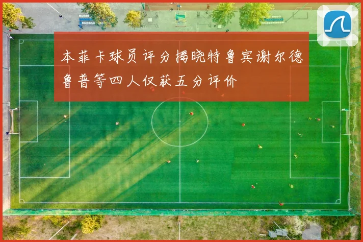 本菲卡球员评分揭晓特鲁宾谢尔德鲁普等四人仅获五分评价