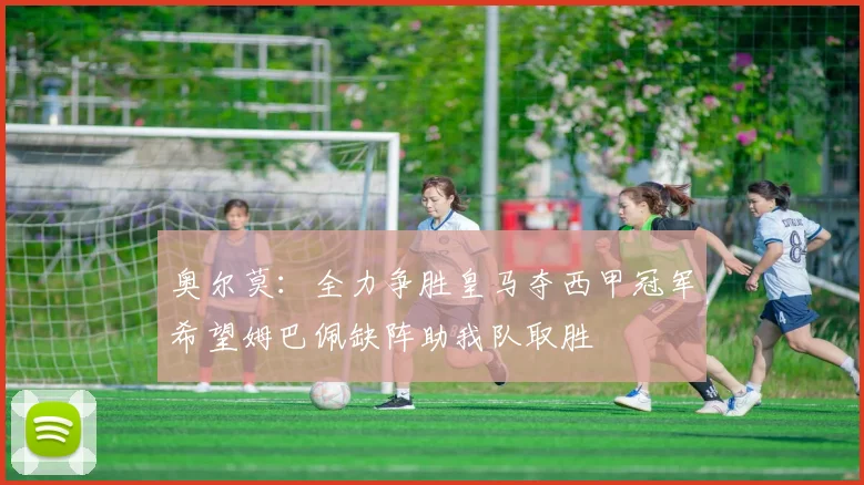 奥尔莫：全力争胜皇马夺西甲冠军希望姆巴佩缺阵助我队取胜