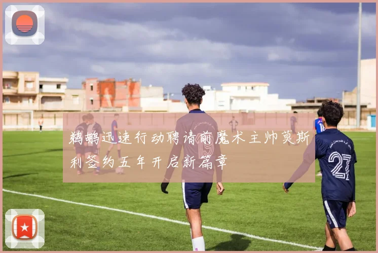 鹈鹕迅速行动聘请前魔术主帅莫斯利签约五年开启新篇章