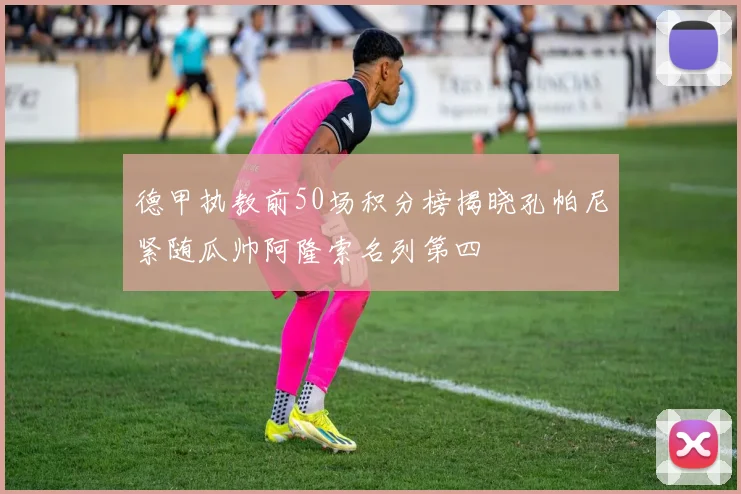 德甲执教前50场积分榜揭晓孔帕尼紧随瓜帅阿隆索名列第四