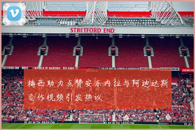 梅西助力点赞安东内拉与阿迪达斯合作视频引发热议