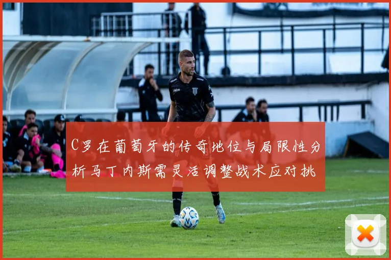 C罗在葡萄牙的传奇地位与局限性分析马丁内斯需灵活调整战术应对挑战