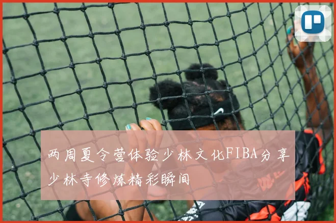 两周夏令营体验少林文化FIBA分享少林寺修炼精彩瞬间