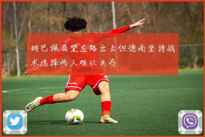姆巴佩渴望左路出击但德尚坚持战术选择两人难以共存