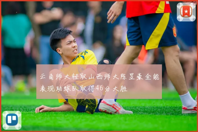 云南师大轻取山西师大陈昱豪全能表现助球队取得46分大胜