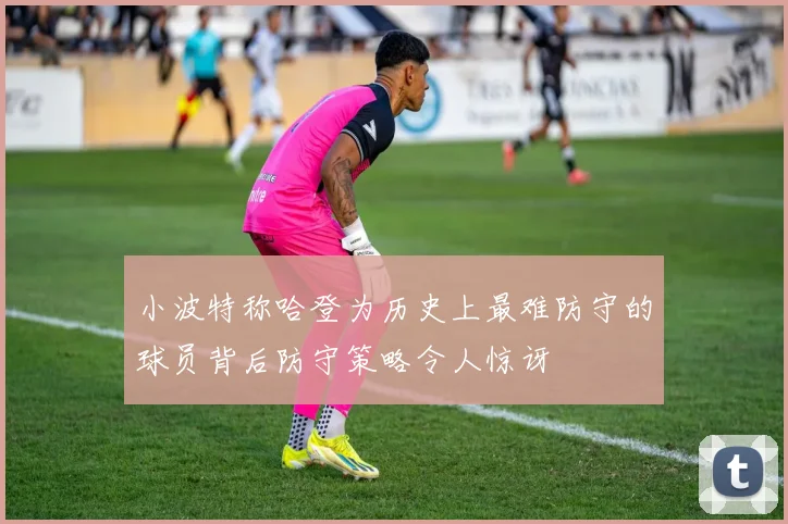 小波特称哈登为历史上最难防守的球员背后防守策略令人惊讶