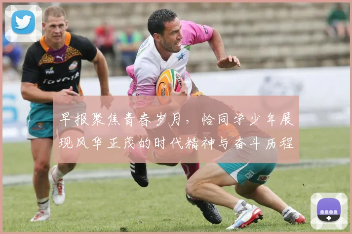 早报聚焦青春岁月，恰同学少年展现风华正茂的时代精神与奋斗历程