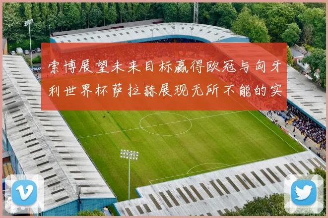 索博展望未来目标赢得欧冠与匈牙利世界杯萨拉赫展现无所不能的实力