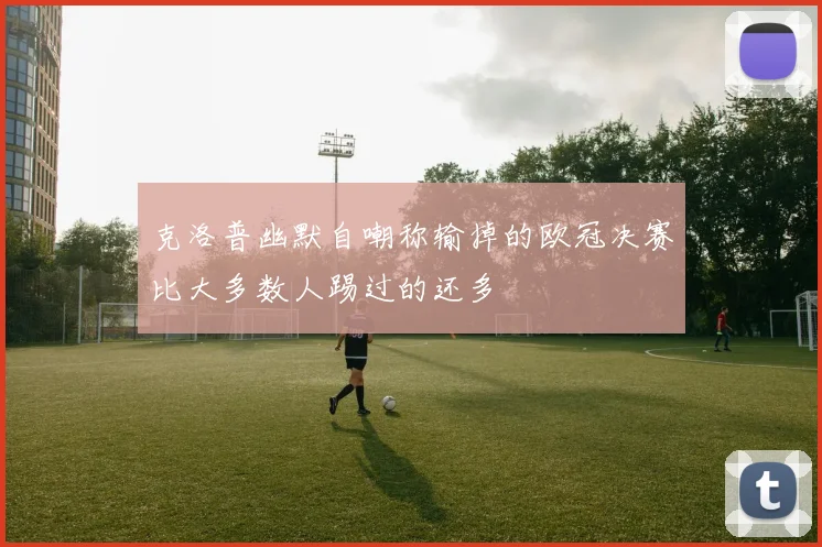 克洛普幽默自嘲称输掉的欧冠决赛比大多数人踢过的还多