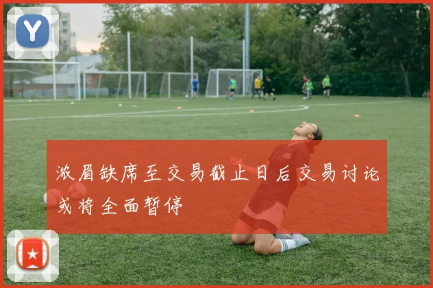 浓眉缺席至交易截止日后交易讨论或将全面暂停