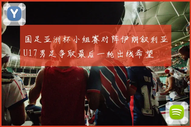 国足亚洲杯小组赛对阵伊朗叙利亚U17男足争取最后一轮出线希望