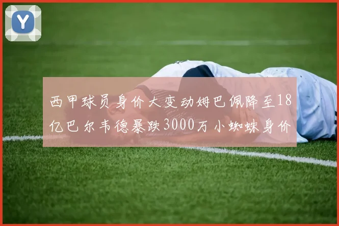 西甲球员身价大变动姆巴佩降至18亿巴尔韦德暴跌3000万小蜘蛛身价达1亿