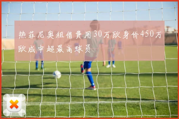 热菲尼奥租借费用30万欧身价450万欧成中超最高球员
