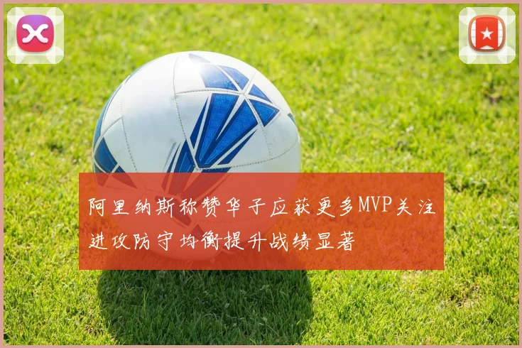 阿里纳斯称赞华子应获更多MVP关注进攻防守均衡提升战绩显著