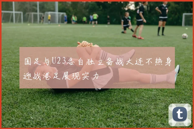 国足与U23各自独立备战大连不热身迎战港足展现实力