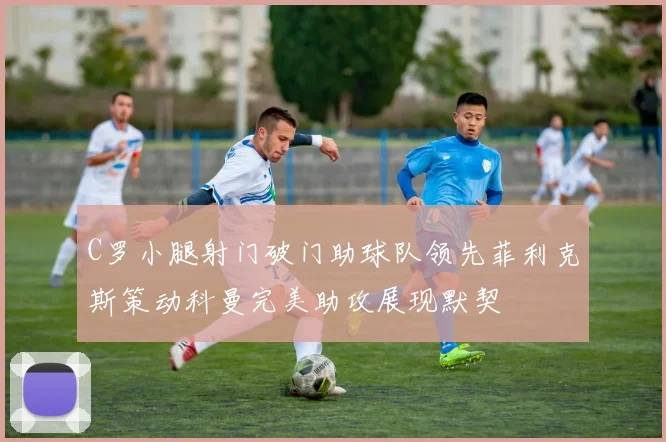 C罗小腿射门破门助球队领先菲利克斯策动科曼完美助攻展现默契