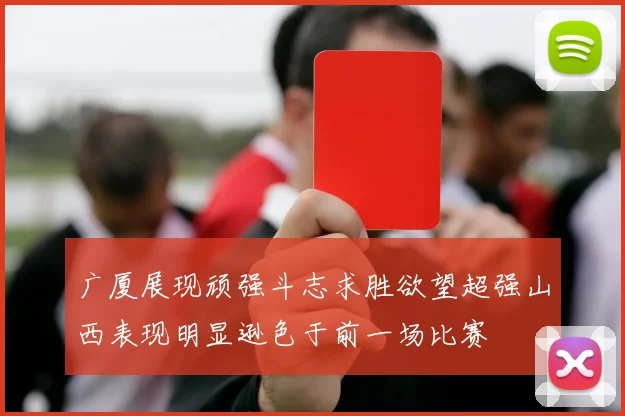 广厦展现顽强斗志求胜欲望超强山西表现明显逊色于前一场比赛