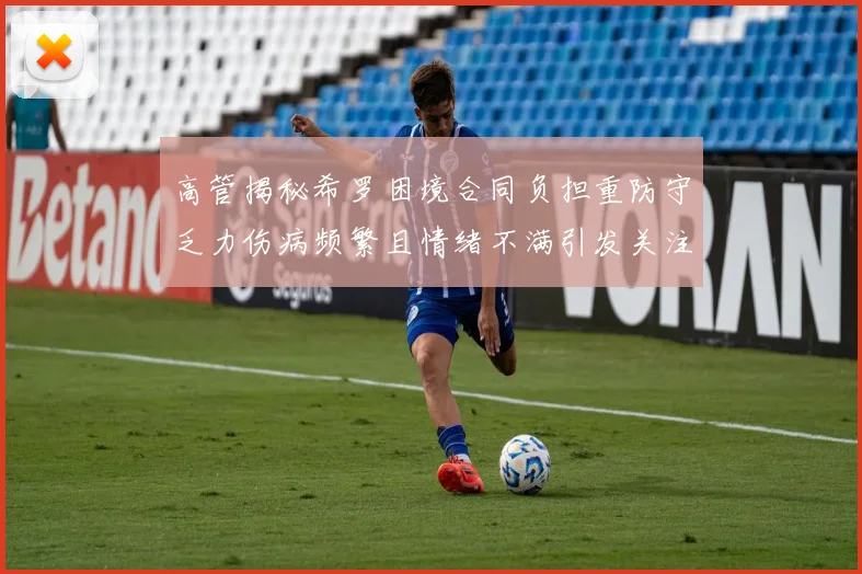 高管揭秘希罗困境合同负担重防守乏力伤病频繁且情绪不满引发关注