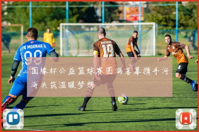 国缘杯公益篮球赛圆满落幕携手河海共筑温暖梦想