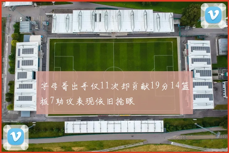 字母哥出手仅11次却贡献19分14篮板7助攻表现依旧抢眼