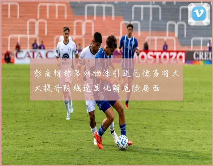 彭南特称若利物浦引进范德芬将大大提升防线速度化解危险局面