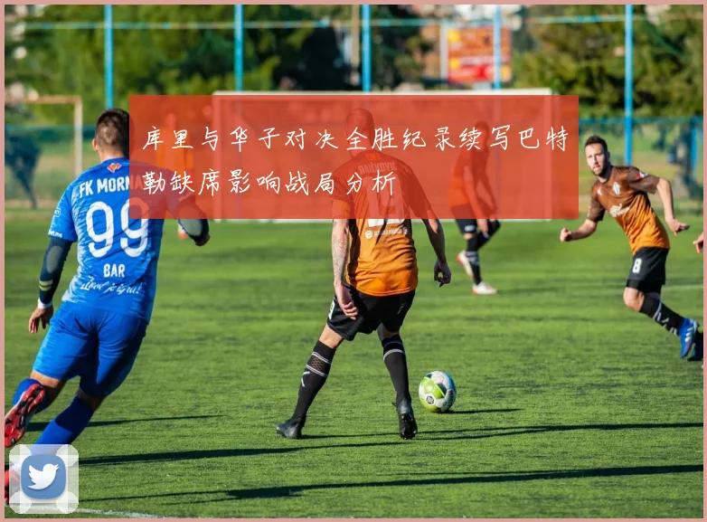 库里与华子对决全胜纪录续写巴特勒缺席影响战局分析