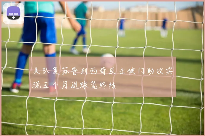 美队复苏普利西奇反击破门助攻实现五个月进球荒终结