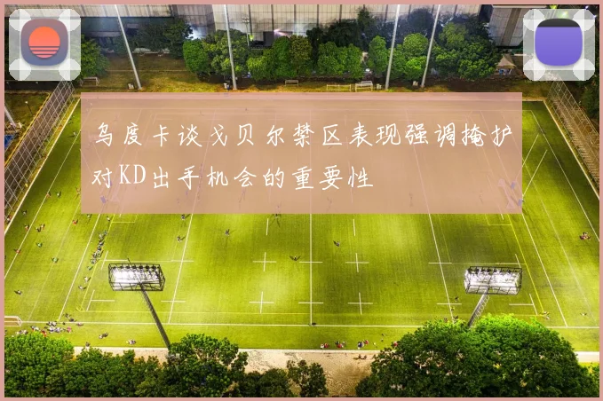 乌度卡谈戈贝尔禁区表现强调掩护对KD出手机会的重要性