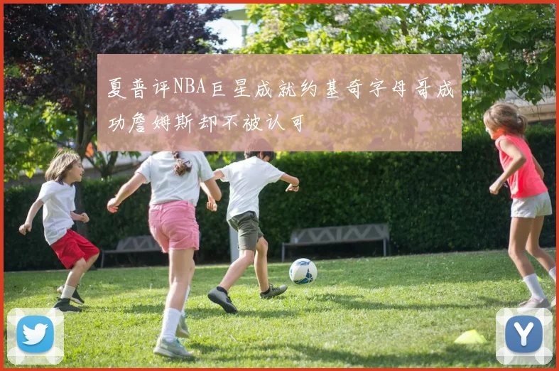 夏普评NBA巨星成就约基奇字母哥成功詹姆斯却不被认可