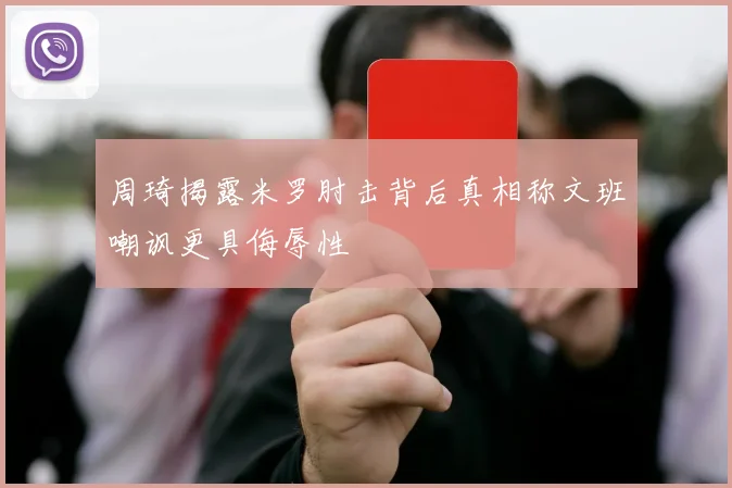 周琦揭露米罗肘击背后真相称文班嘲讽更具侮辱性