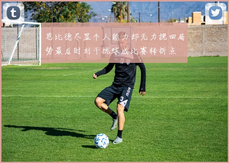 恩比德尽显个人能力却无力挽回局势最后时刻干扰球成比赛转折点