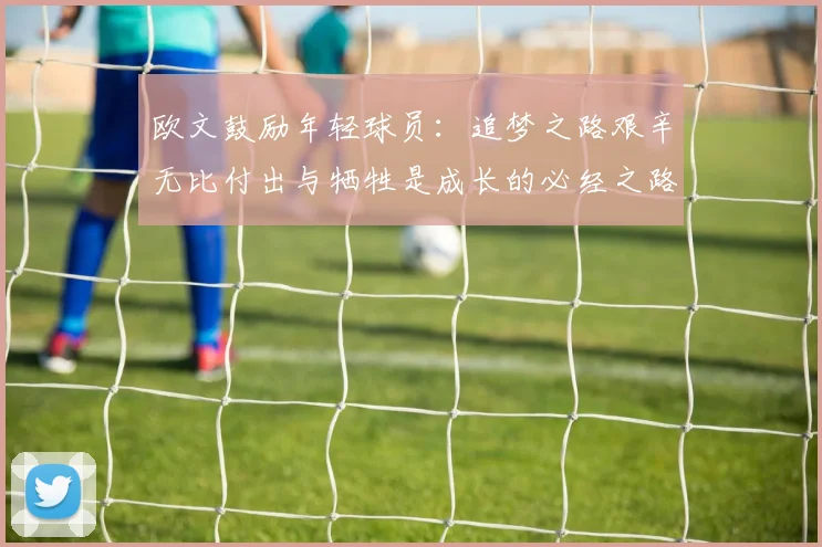 欧文鼓励年轻球员：追梦之路艰辛无比付出与牺牲是成长的必经之路