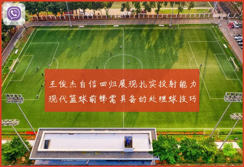 王俊杰自信回归展现扎实投射能力现代篮球前锋需具备的处理球技巧