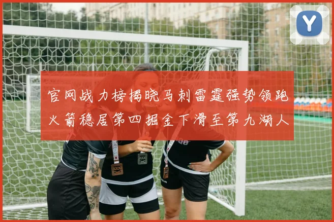 官网战力榜揭晓马刺雷霆强势领跑火箭稳居第四掘金下滑至第九湖人十名勇士十六快船十九