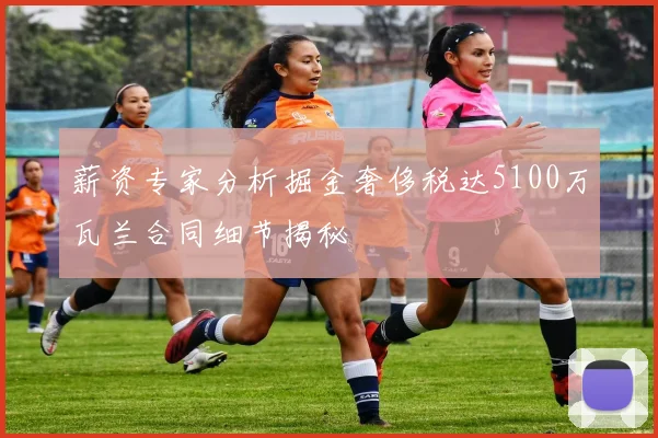 薪资专家分析掘金奢侈税达5100万瓦兰合同细节揭秘