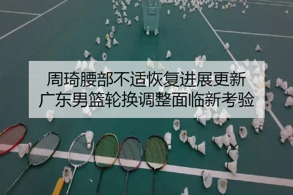 周琦腰部不适恢复进展更新 广东男篮轮换调整面临新考验（YABO）